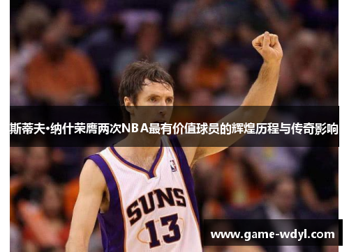 斯蒂夫·纳什荣膺两次NBA最有价值球员的辉煌历程与传奇影响