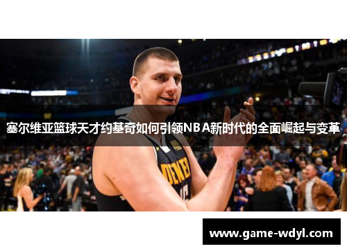 塞尔维亚篮球天才约基奇如何引领NBA新时代的全面崛起与变革