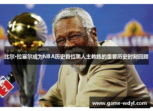 比尔·拉塞尔成为NBA历史首位黑人主教练的重要历史时刻回顾