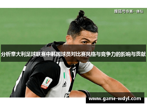 分析意大利足球联赛中韩国球员对比赛风格与竞争力的影响与贡献