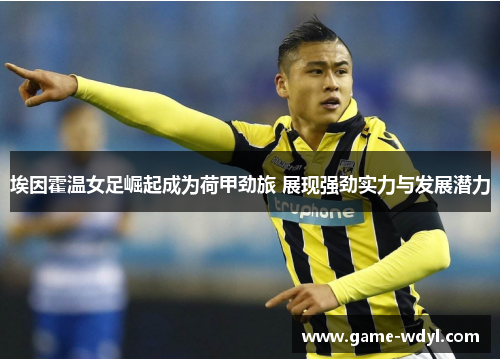 埃因霍温女足崛起成为荷甲劲旅 展现强劲实力与发展潜力