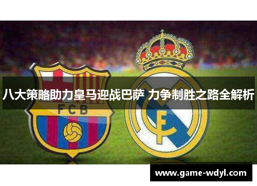 八大策略助力皇马迎战巴萨 力争制胜之路全解析