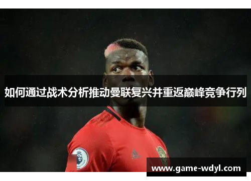 如何通过战术分析推动曼联复兴并重返巅峰竞争行列