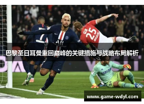 巴黎圣日耳曼重回巅峰的关键措施与战略布局解析