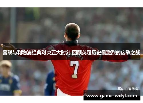 曼联与利物浦经典对决五大时刻 回顾英超历史最激烈的宿敌之战
