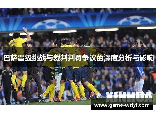 巴萨晋级挑战与裁判判罚争议的深度分析与影响