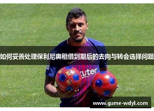 如何妥善处理保利尼奥租借到期后的去向与转会选择问题