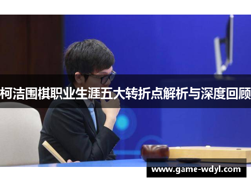柯洁围棋职业生涯五大转折点解析与深度回顾