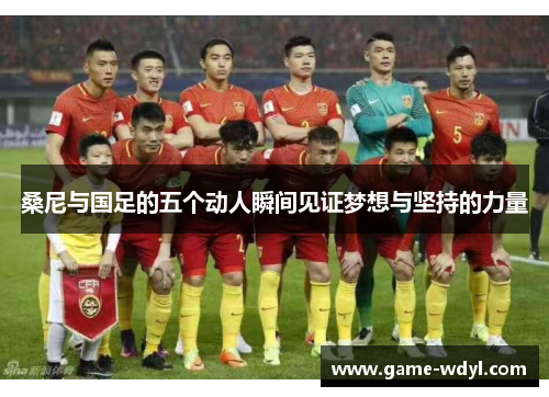 桑尼与国足的五个动人瞬间见证梦想与坚持的力量