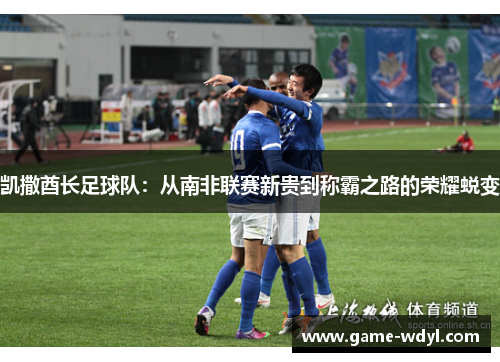 凯撒酋长足球队:从南非联赛新贵到称霸之路的荣耀蜕变