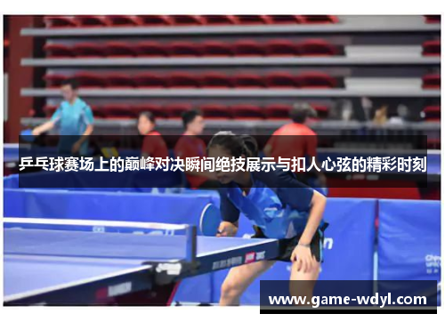 乒乓球赛场上的巅峰对决瞬间绝技展示与扣人心弦的精彩时刻