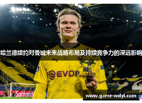 哈兰德续约对曼城未来战略布局及持续竞争力的深远影响