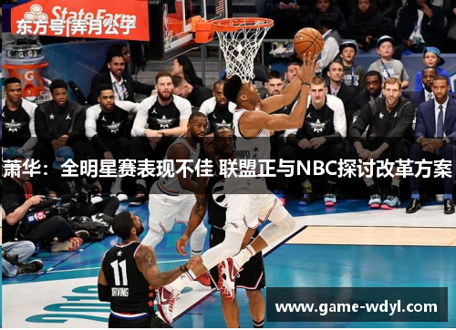 萧华：全明星赛表现不佳 联盟正与NBC探讨改革方案