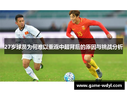 27岁球员为何难以重返中超背后的原因与挑战分析
