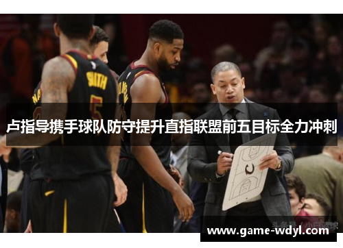 卢指导携手球队防守提升直指联盟前五目标全力冲刺