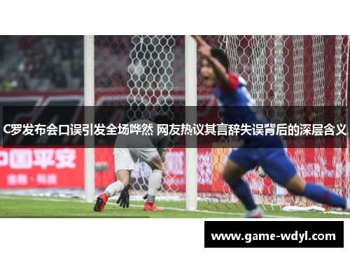 C罗发布会口误引发全场哗然 网友热议其言辞失误背后的深层含义