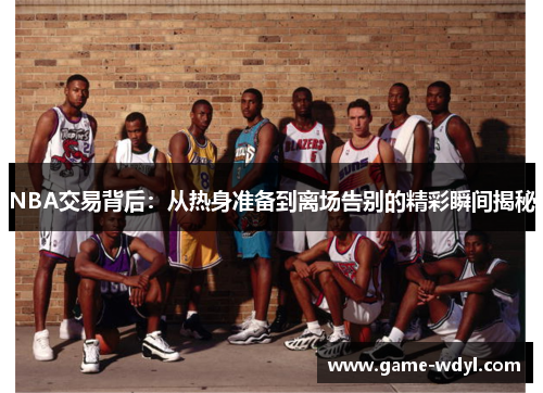 NBA交易背后：从热身准备到离场告别的精彩瞬间揭秘