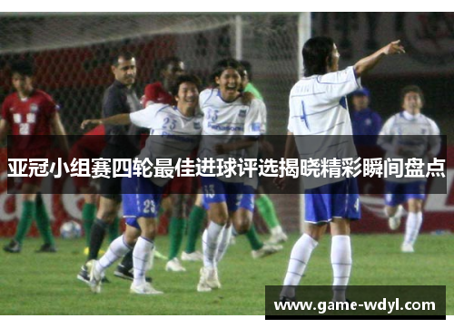 亚冠小组赛四轮最佳进球评选揭晓精彩瞬间盘点