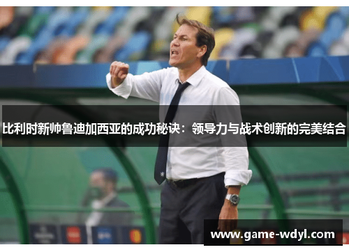 比利时新帅鲁迪加西亚的成功秘诀:领导力与战术创新的完美结合