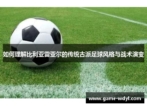 如何理解比利亚雷亚尔的传统古派足球风格与战术演变