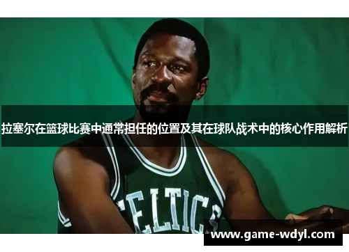 拉塞尔在篮球比赛中通常担任的位置及其在球队战术中的核心作用解析