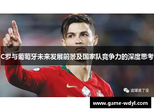 C罗与葡萄牙未来发展前景及国家队竞争力的深度思考