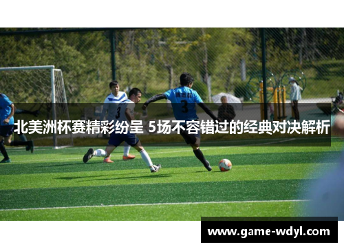 北美洲杯赛精彩纷呈 5场不容错过的经典对决解析