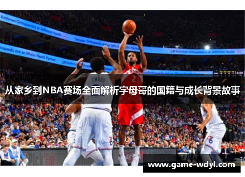 从家乡到NBA赛场全面解析字母哥的国籍与成长背景故事