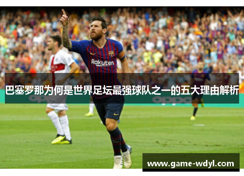 巴塞罗那为何是世界足坛最强球队之一的五大理由解析