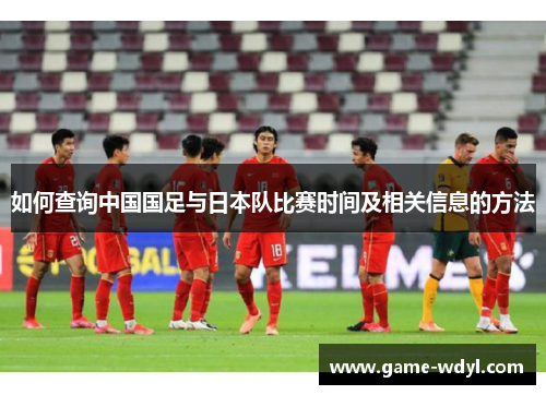 如何查询中国国足与日本队比赛时间及相关信息的方法