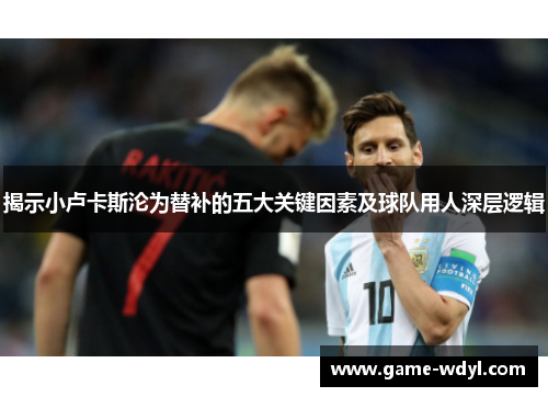 揭示小卢卡斯沦为替补的五大关键因素及球队用人深层逻辑