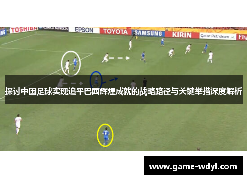 探讨中国足球实现追平巴西辉煌成就的战略路径与关键举措深度解析